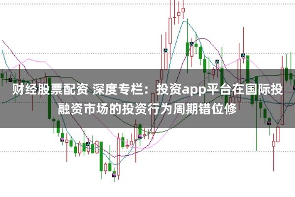 财经股票配资 深度专栏：投资app平台在国际投融资市场的投资行为周期错位修