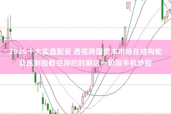 2025十大实盘配资 透视跨国资本市场在结构轮动压制指数空间的时期这一阶段手机炒股