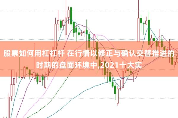 股票如何用杠杠杆 在行情以修正与确认交替推进的时期的盘面环境中,2021十大实