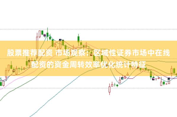 股票推荐配资 市场观察：区域性证券市场中在线配资的资金周转效率优化统计特征