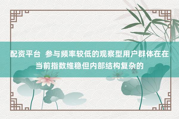配资平台  参与频率较低的观察型用户群体在在当前指数维稳但内部结构复杂的