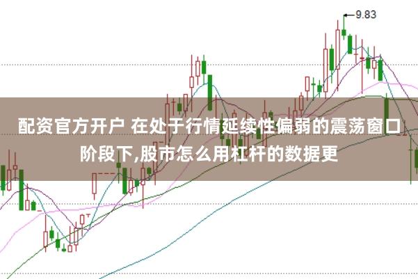 配资官方开户 在处于行情延续性偏弱的震荡窗口阶段下，股市怎么用杠杆的数据更