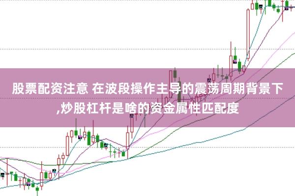 股票配资注意 在波段操作主导的震荡周期背景下,炒股杠杆是啥的资金属性匹配度