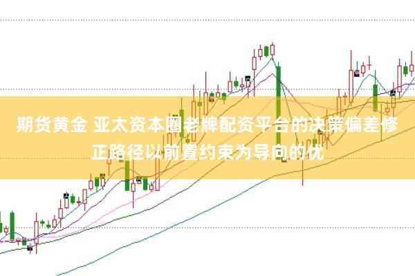期货黄金 亚太资本圈老牌配资平台的决策偏差修正路径以前置约束为导向的优