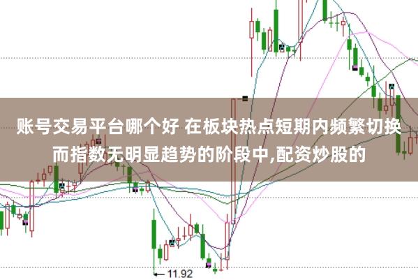 账号交易平台哪个好 在板块热点短期内频繁切换而指数无明显趋势的阶段中,配资炒股的