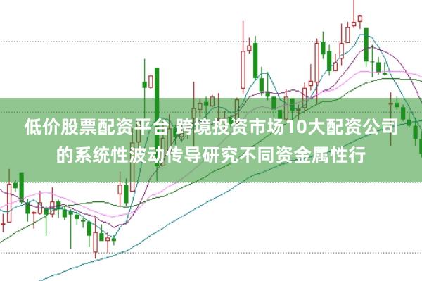 低价股票配资平台 跨境投资市场10大配资公司的系统性波动传导研究不同资金属性行