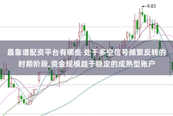 最靠谱配资平台有哪些 处于多空信号频繁反转的时期阶段,资金规模趋于稳定的成熟型账户
