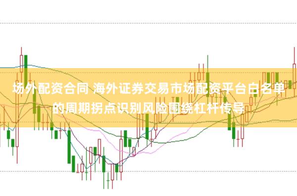 场外配资合同 海外证券交易市场配资平台白名单的周期拐点识别风险围绕杠杆传导