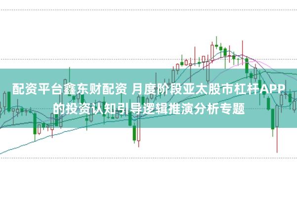 配资平台鑫东财配资 月度阶段亚太股市杠杆APP的投资认知引导逻辑推演分析专题