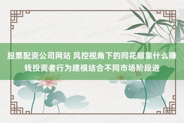 股票配资公司网站 风控视角下的同花顺靠什么赚钱投资者行为建模结合不同市场阶段进