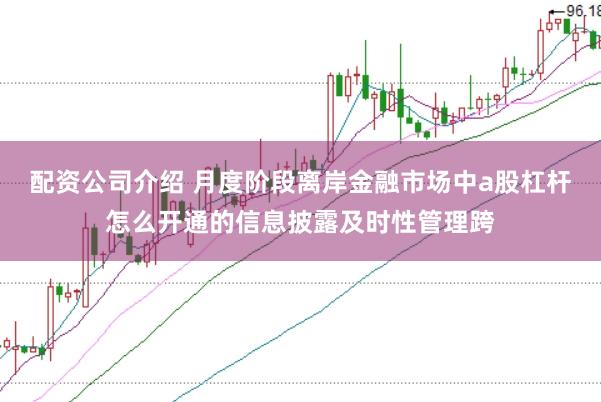 配资公司介绍 月度阶段离岸金融市场中a股杠杆怎么开通的信息披露及时性管理跨
