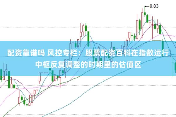 配资靠谱吗 风控专栏：股票配资百科在指数运行中枢反复调整的时期里的估值区