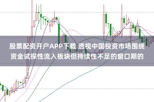 股票配资开户APP下载 透视中国投资市场围绕资金试探性流入板块但持续性不足的窗口期的